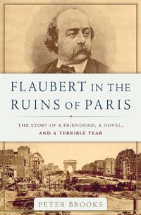 Cover image for Flaubert in the Ruins of Paris: The Story of a Friendship, a Novel, and a Terrible Year