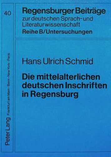 Die Mittelalterlichen Deutschen Inschriften in Regensburg: Edition, Untersuchungen Zur Sprache, Abbildungen. Mit Einem Beitrag Von Franz Fuchs: Zur Kopialen Ueberlieferung Mittelalterlicher Regensburger Inschriften