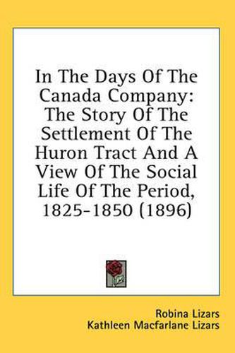 Cover image for In the Days of the Canada Company: The Story of the Settlement of the Huron Tract and a View of the Social Life of the Period, 1825-1850 (1896)