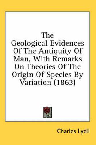 The Geological Evidences Of The Antiquity Of Man, With Remarks On Theories Of The Origin Of Species By Variation (1863)