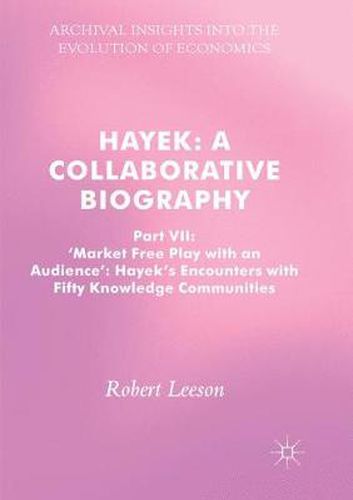 Cover image for Hayek: A Collaborative Biography: Part VII, 'Market Free Play with an Audience': Hayek's Encounters with Fifty Knowledge Communities