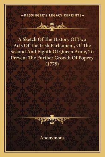 Cover image for A Sketch of the History of Two Acts of the Irish Parliament, of the Second and Eighth of Queen Anne, to Prevent the Further Growth of Popery (1778)