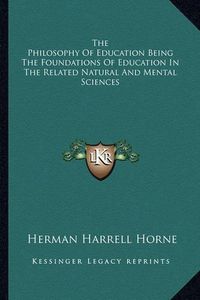 Cover image for The Philosophy of Education Being the Foundations of Education in the Related Natural and Mental Sciences