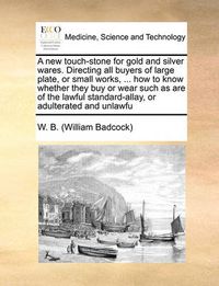 Cover image for A New Touch-Stone for Gold and Silver Wares. Directing All Buyers of Large Plate, or Small Works, ... How to Know Whether They Buy or Wear Such as Are of the Lawful Standard-Allay, or Adulterated and Unlawfu