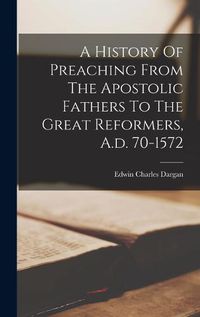 Cover image for A History Of Preaching From The Apostolic Fathers To The Great Reformers, A.d. 70-1572