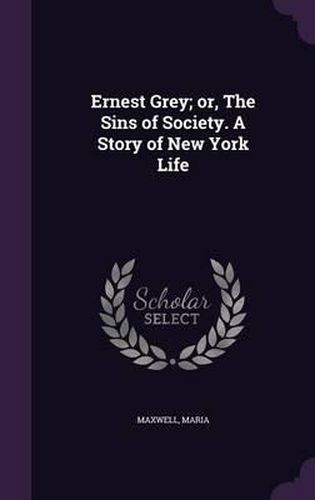 Cover image for Ernest Grey; Or, the Sins of Society. a Story of New York Life