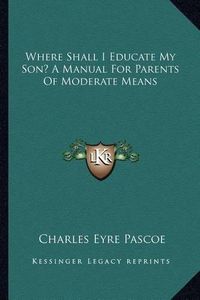 Cover image for Where Shall I Educate My Son? a Manual for Parents of Moderate Means