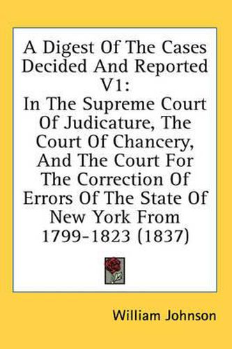 Cover image for A Digest of the Cases Decided and Reported V1: In the Supreme Court of Judicature, the Court of Chancery, and the Court for the Correction of Errors of the State of New York from 1799-1823 (1837)
