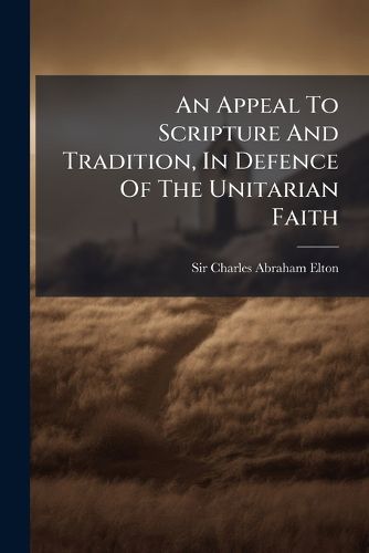 Cover image for An Appeal to Scripture and Tradition, in Defence of the Unitarian Faith