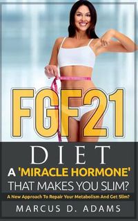 Cover image for FGF21 - Diet: A 'Miracle Hormone' That Makes You Slim?: A New Approach To Repair Your Metabolism And Get Slim?