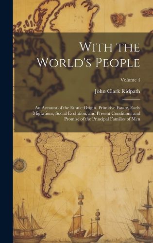 Cover image for With the World's People; an Account of the Ethnic Origin, Primitive Estate, Early Migrations, Social Evolution, and Present Conditions and Promise of the Principal Families of men; Volume 4