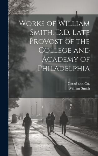 Cover image for Works of William Smith, D.D. Late Provost of the College and Academy of Philadelphia