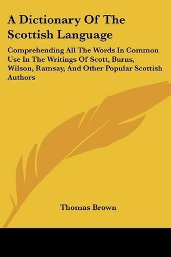 Cover image for A Dictionary of the Scottish Language: Comprehending All the Words in Common Use in the Writings of Scott, Burns, Wilson, Ramsay, and Other Popular Scottish Authors