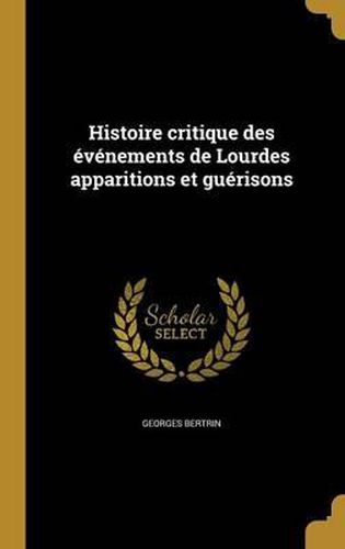 Histoire Critique Des Evenements de Lourdes Apparitions Et Guerisons