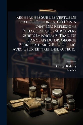 Cover image for Recherches Sur Les Vertus De L'eau De Goudron, Ou L'on A Joint Des Reflexions Philosophiques Sur Divers Sujets Importans, Trad. De L'anglais Du Dr. George Berkeley (par D. R. Boullier), Avec Deux Lettres De L'auteur...