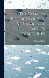 Cover image for The Salmon Fisheries of the St. Lawrence and Its Tributaries