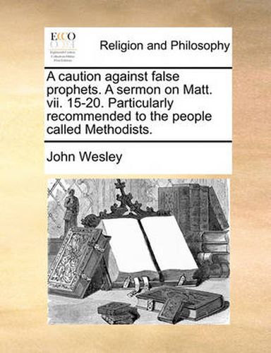 Cover image for A Caution Against False Prophets. a Sermon on Matt. VII. 15-20. Particularly Recommended to the People Called Methodists.