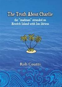 Cover image for The Truth About Charlie: Story of George (Charlie) Tritton Stranded and Madness on Howick Island 1920-1 with Ion Idriess