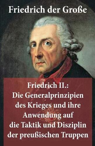 Friedrich II.: Die Generalprinzipien des Krieges und ihre Anwendung auf die Taktik und Disziplin der preu ischen Truppen: Friedrich der Gro e