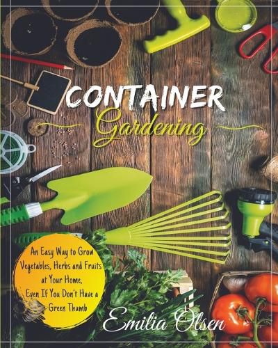 Cover image for Container Gardening: An Easy Way to Grow Vegetables, Herbs and Fruits at Your Home, Even If You Don't Have a Green Thumb
