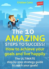 Cover image for THE 10 AMAZING STEPS TO SUCCESS! How to achieve your goals and live happily.
