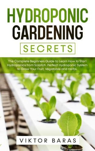 Hydroponic Gardening Secrets: The Complete Beginners Guide to Learn How to Start Hydroponics from Scratch. Perfect Hydroponic System to Grow Your Fruit, Vegetable and Herbs.