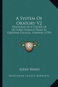 Cover image for A System of Oratory V2: Delivered in a Course of Lectures Publicly Read at Gresham College, London (1759)