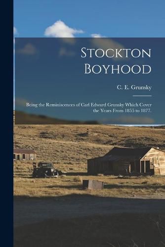 Stockton Boyhood: Being the Reminiscences of Carl Edward Grunsky Which Cover the Years From 1855 to 1877.