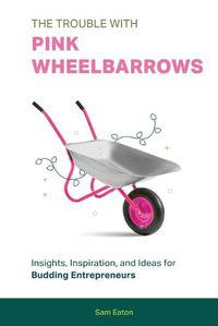 Cover image for The Trouble with Pink Wheelbarrows: Insight, Inspiration, and Ideas for Budding Entrepreneurs