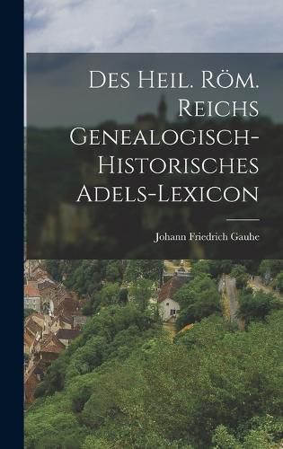 Cover image for Des heil. roem. Reichs genealogisch-historisches Adels-Lexicon