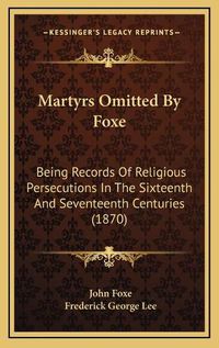 Cover image for Martyrs Omitted by Foxe: Being Records of Religious Persecutions in the Sixteenth and Seventeenth Centuries (1870)