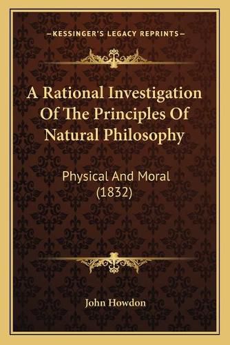 Cover image for A Rational Investigation of the Principles of Natural Philosophy: Physical and Moral (1832)