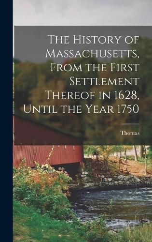 Cover image for The History of Massachusetts, From the First Settlement Thereof in 1628, Until the Year 1750