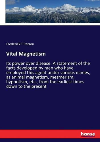 Cover image for Vital Magnetism: Its power over disease. A statement of the facts developed by men who have employed this agent under various names, as animal magnetism, mesmerism, hypnotism, etc., from the earliest times down to the present