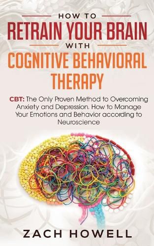 Cover image for How to Retrain Your Brain with Cognitive Behavioral Therapy: CBT: The Only Proven Method to Overcoming Anxiety and Depression. How to Manage Your Emotions and Behavior, according to Neuroscience
