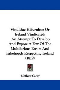 Cover image for Vindiciae Hibernicae or Ireland Vindicated: An Attempt to Develop and Expose a Few of the Multifarious Errors and Falsehoods Respecting Ireland (1819)