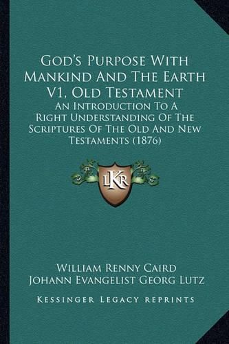 Cover image for God's Purpose with Mankind and the Earth V1, Old Testament: An Introduction to a Right Understanding of the Scriptures of the Old and New Testaments (1876)