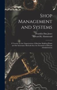 Cover image for Shop Management and Systems; a Treatise on the Organization of Machine Building Plants and the Systematic Methods That Are Essential to Efficient Administration