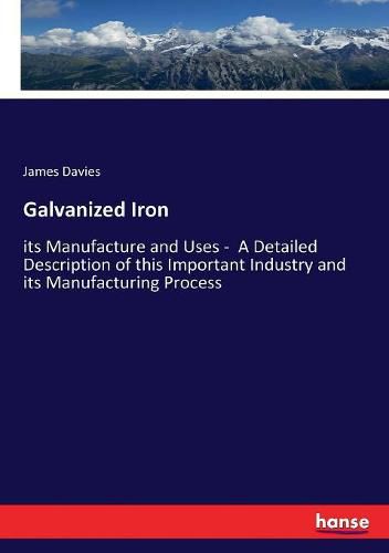 Cover image for Galvanized Iron: its Manufacture and Uses - A Detailed Description of this Important Industry and its Manufacturing Process