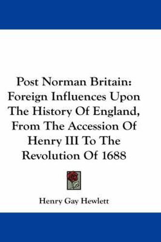 Cover image for Post Norman Britain: Foreign Influences Upon the History of England, from the Accession of Henry III to the Revolution of 1688