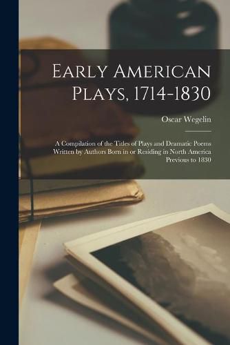 Cover image for Early American Plays, 1714-1830; a Compilation of the Titles of Plays and Dramatic Poems Written by Authors Born in or Residing in North America Previous to 1830