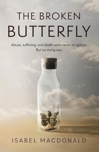 Cover image for The Broken Butterfly: Abuse, Suffering & Death Were Never An Option. But Surviving Was