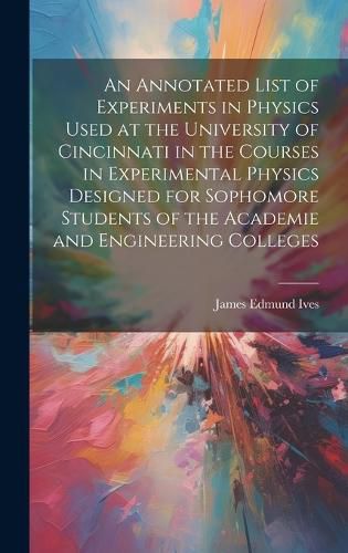 An Annotated List of Experiments in Physics Used at the University of Cincinnati in the Courses in Experimental Physics Designed for Sophomore Students of the Academie and Engineering Colleges