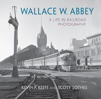 Cover image for Wallace W. Abbey: A Life in Railroad Photography