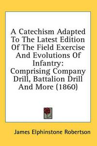 Cover image for A Catechism Adapted to the Latest Edition of the Field Exercise and Evolutions of Infantry: Comprising Company Drill, Battalion Drill and More (1860)