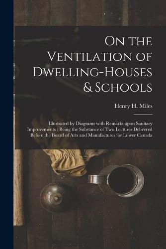 Cover image for On the Ventilation of Dwelling-houses & Schools [microform]: Illustrated by Diagrams With Remarks Upon Sanitary Improvements: Being the Substance of Two Lectures Delivered Before the Board of Arts and Manufactures for Lower Canada