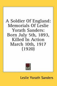 Cover image for A Soldier of England: Memorials of Leslie Yorath Sanders: Born July 5th, 1893, Killed in Action March 10th, 1917 (1920)