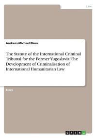 Cover image for The Statute of the International Criminal Tribunal for the Former Yugoslavia: The Development of Criminalisation of International Humanitarian Law