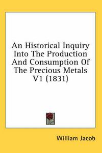 Cover image for An Historical Inquiry Into the Production and Consumption of the Precious Metals V1 (1831)