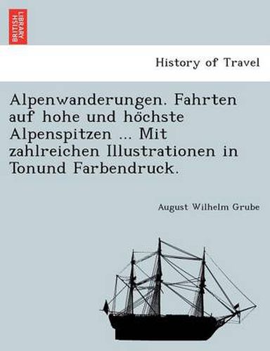 Cover image for Alpenwanderungen. Fahrten Auf Hohe Und Ho Chste Alpenspitzen ... Mit Zahlreichen Illustrationen in Tonund Farbendruck.